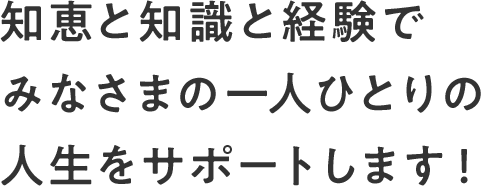 知恵と知識と経験でみなさまの一人ひとりの人生をサポートします!